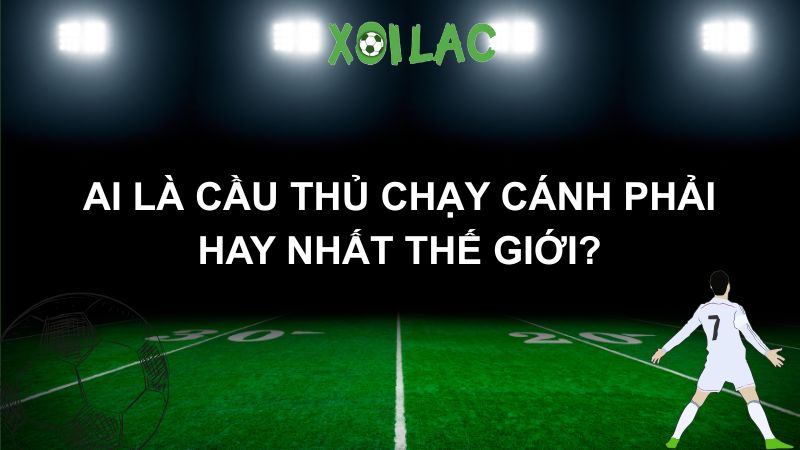 Ai là cầu thủ chạy cánh phải hay nhất thế giới?