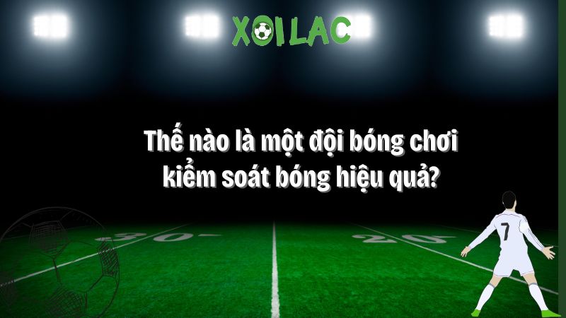 Thế nào là một đội bóng chơi kiểm soát bóng hiệu quả